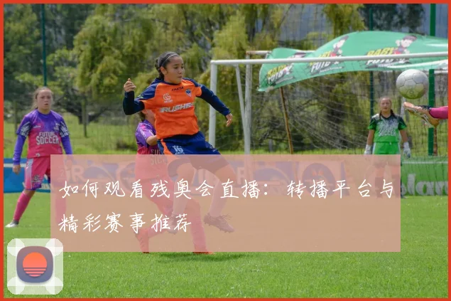 如何观看残奥会直播：转播平台与精彩赛事推荐