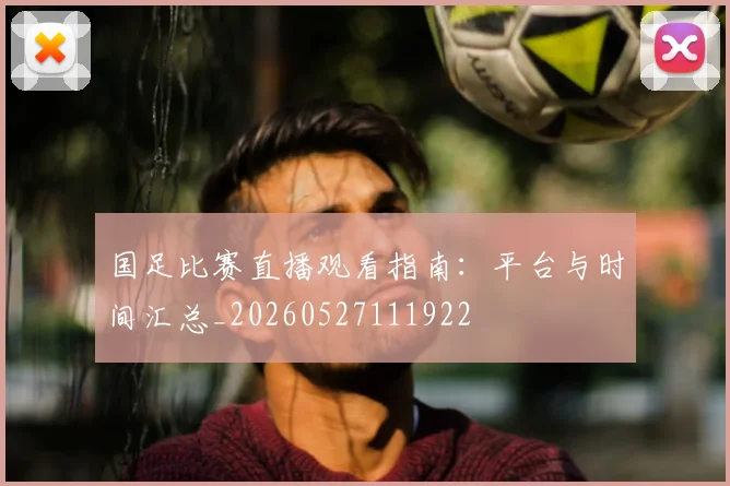 国足比赛直播观看指南:平台与时间汇总_20260527111922