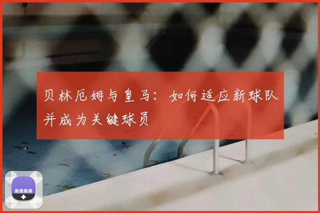 贝林厄姆与皇马：如何适应新球队并成为关键球员
