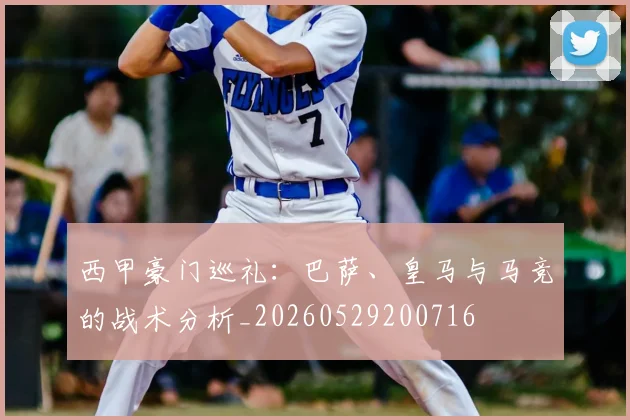 西甲豪门巡礼:巴萨、皇马与马竞的战术分析_20260529200716