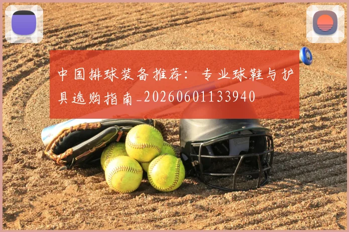 中国排球装备推荐：专业球鞋与护具选购指南_20260601133940