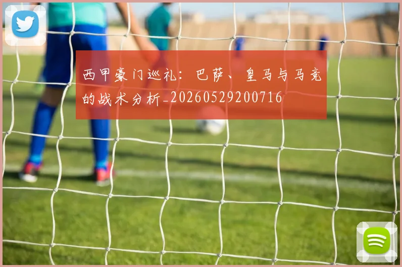 西甲豪门巡礼：巴萨、皇马与马竞的战术分析_20260529200716