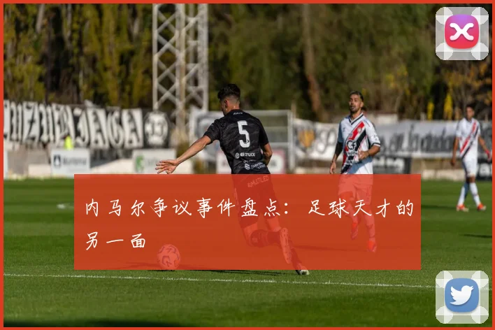 内马尔争议事件盘点：足球天才的另一面