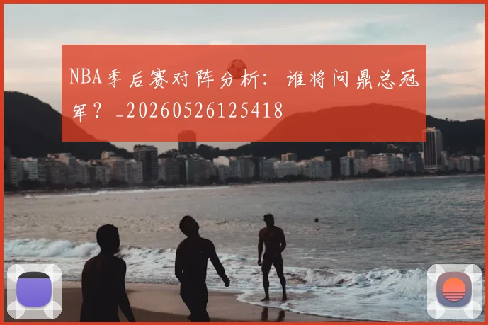 NBA季后赛对阵分析:谁将问鼎总冠军?_20260526125418