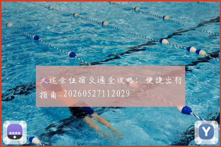 大运会住宿交通全攻略:便捷出行指南_20260527112029