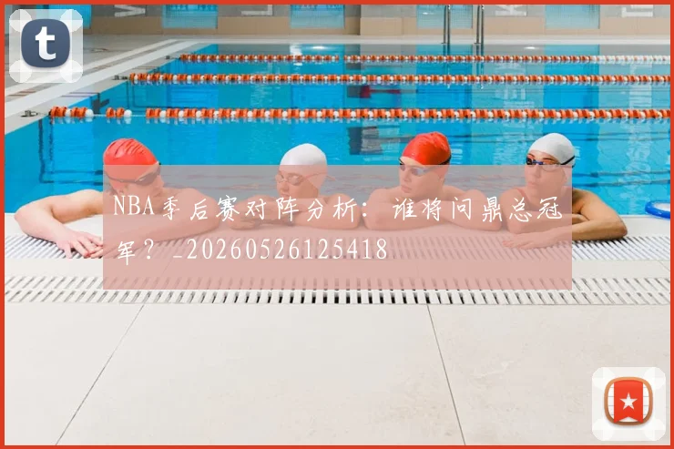 NBA季后赛对阵分析:谁将问鼎总冠军?_20260526125418