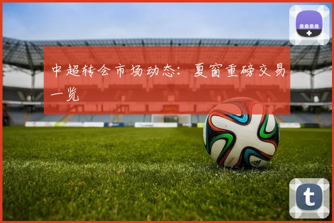 中超转会市场动态:夏窗重磅交易一览