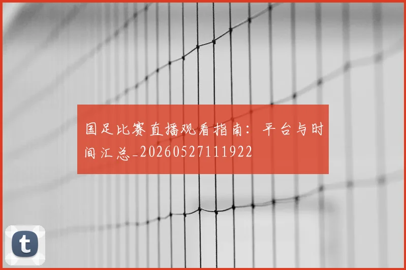 国足比赛直播观看指南：平台与时间汇总_20260527111922