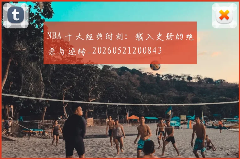 NBA 十大经典时刻:载入史册的绝杀与逆转_20260521200843