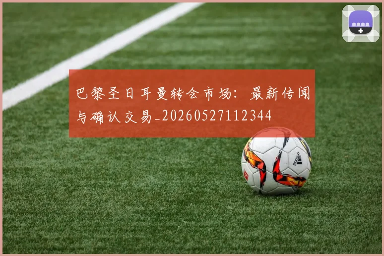 巴黎圣日耳曼转会市场：最新传闻与确认交易_20260527112344