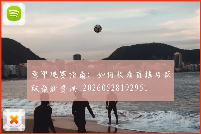 意甲观赛指南：如何收看直播与获取最新资讯_20260528192951