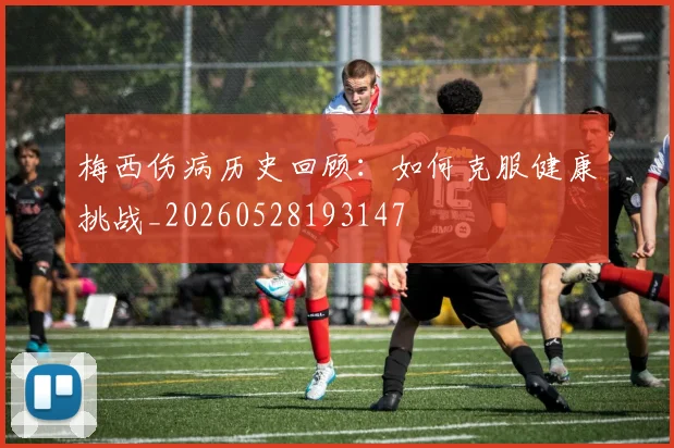 梅西伤病历史回顾:如何克服健康挑战_20260528193147