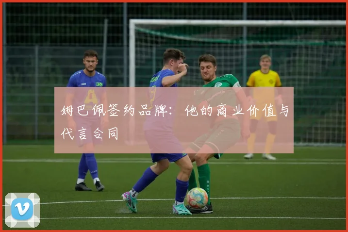 姆巴佩签约品牌：他的商业价值与代言合同