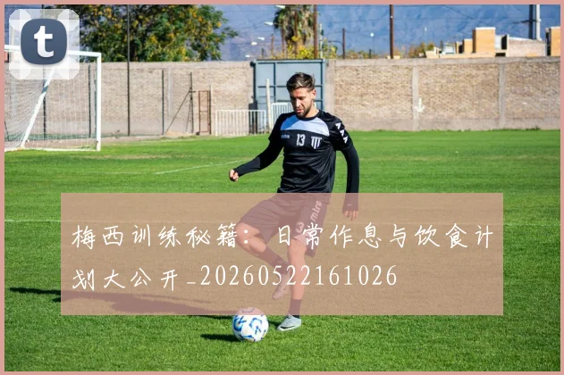 梅西训练秘籍:日常作息与饮食计划大公开_20260522161026