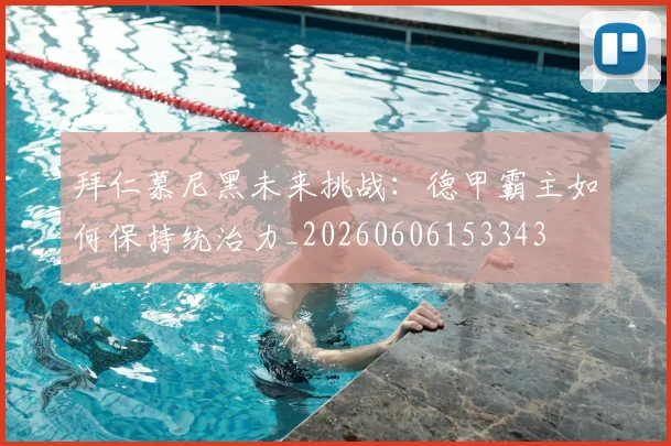 拜仁慕尼黑未来挑战:德甲霸主如何保持统治力_20260606153343