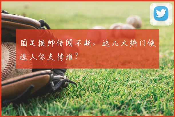 国足换帅传闻不断,这几大热门候选人你支持谁?