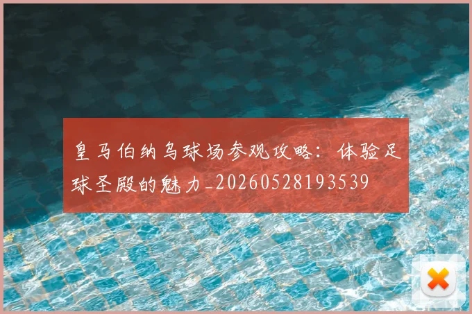 皇马伯纳乌球场参观攻略:体验足球圣殿的魅力_20260528193539