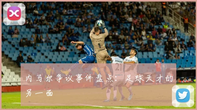 内马尔争议事件盘点:足球天才的另一面