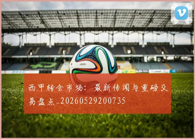 西甲转会市场：最新传闻与重磅交易盘点_20260529200735