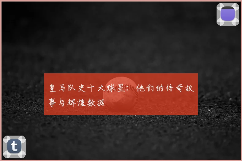 皇马队史十大球星:他们的传奇故事与辉煌数据