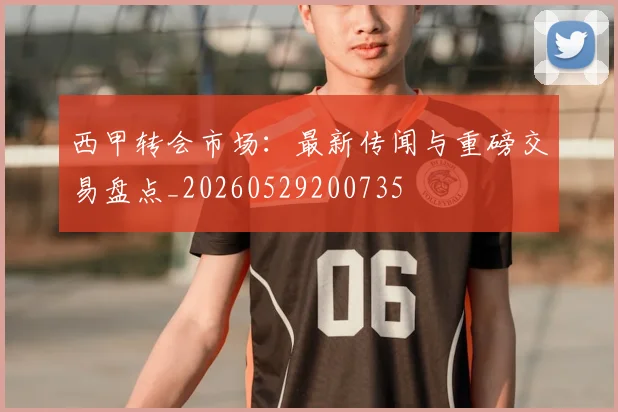 西甲转会市场:最新传闻与重磅交易盘点_20260529200735