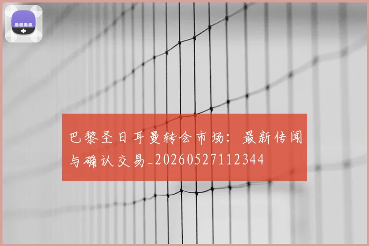 巴黎圣日耳曼转会市场：最新传闻与确认交易_20260527112344