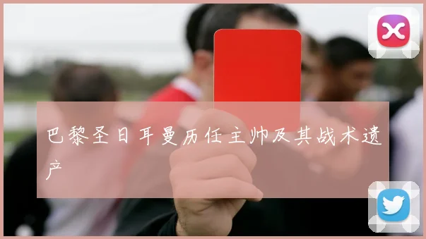巴黎圣日耳曼历任主帅及其战术遗产