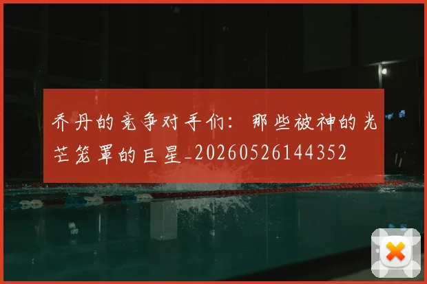 乔丹的竞争对手们：那些被神的光芒笼罩的巨星_20260526144352